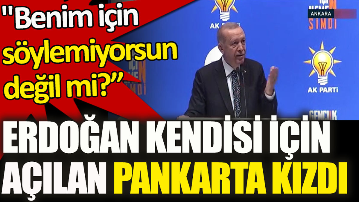 Erdoğan kendisi için açılan pankarta kızdı. Benim için söylemiyorsun değil mi?