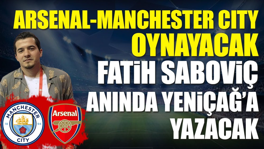 Arsenal Manchester City. Premier Lig'de sezonun finali bu gece Fatih Saboviç'in kaleminden Yeniçağ'da