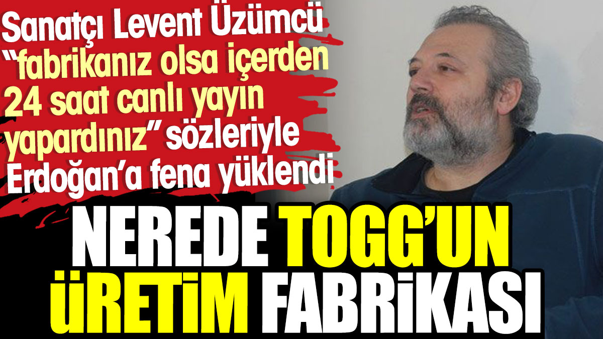 Levent Üzümcü "fabrikanız olsa içerden 24 saat canlı yayın yapardınız" diyerek Erdoğan'a fena yüklendi. Nerde TOGG'un fabrikanız