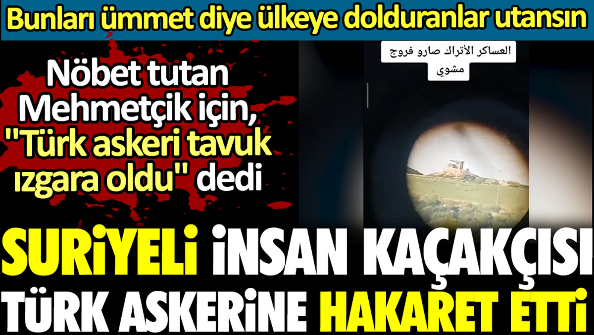Suriyeli insan kaçakçısı sınırda Türk askerine hakaret etti. Nöbet tutan Mehmetçik için, "Türk askeri tavuk ızgara oldu" dedi