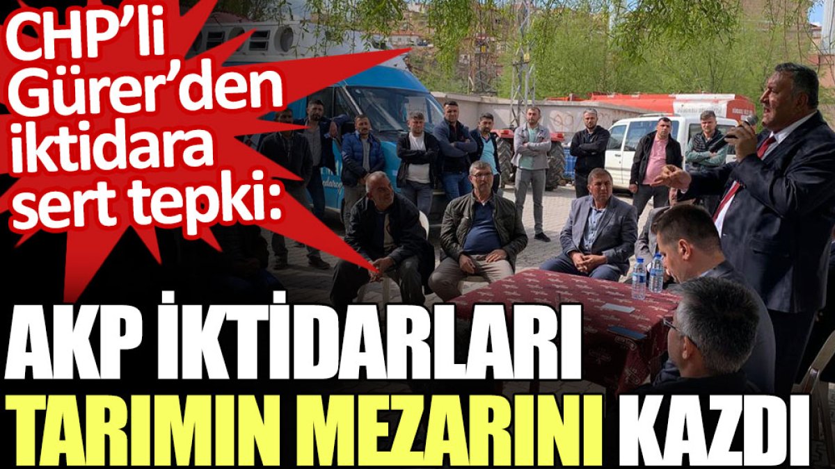 CHP’li Gürer’den iktidara sert tepki: AKP iktidarları tarımın mezarını kazdı