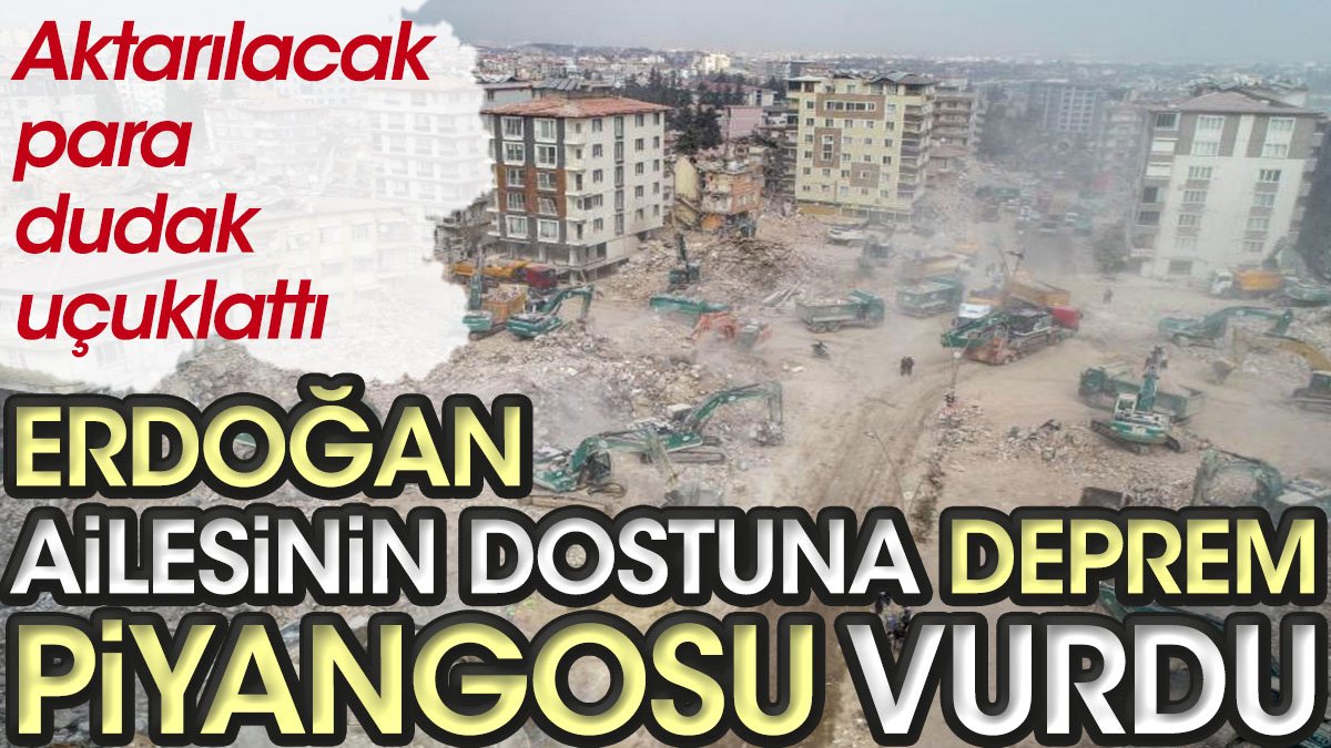 Erdoğan ailesinin dostuna deprem piyangosu vurdu! Aktarılacak para dudak uçuklattı