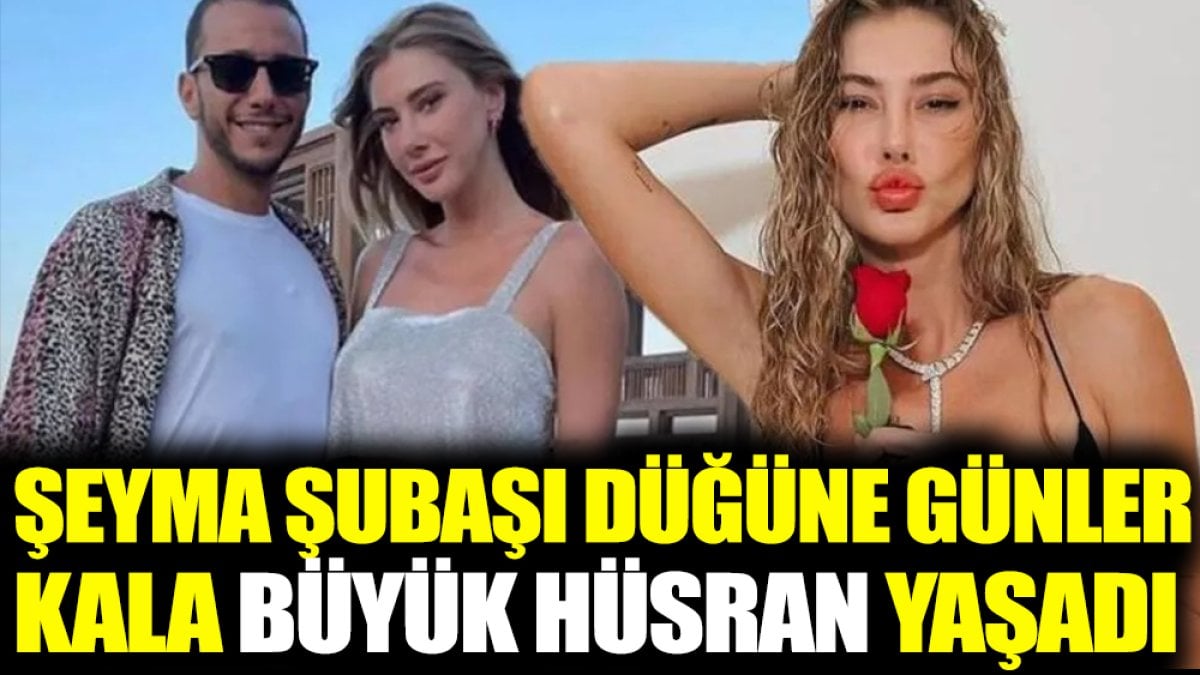 Şeyma Şubaşı düğüne günler kala büyük hüsran yaşadı