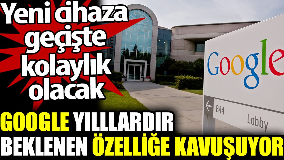 Google yıllardır beklenen özelliğe kavuşuyor. Yeni cihaza geçişte kolaylık olacak