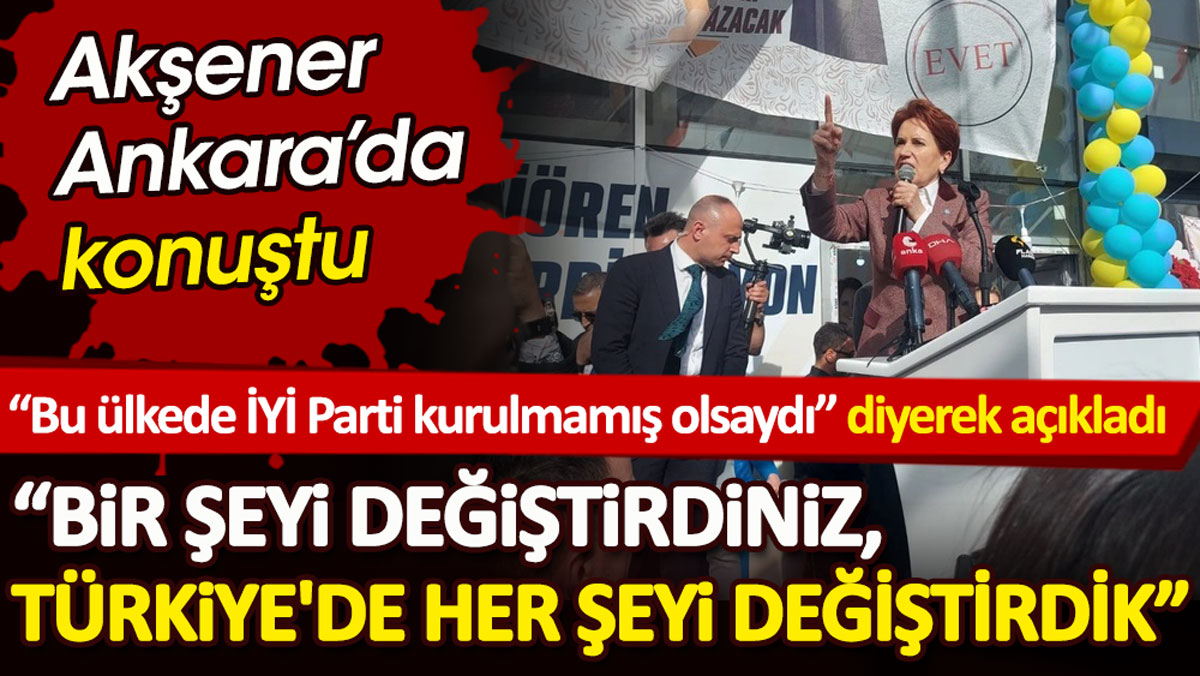 Akşener Ankara’da İYİ Parti’nin kuruluşuna vurgu yaparak açıkladı. “Bir şeyi değiştirdiniz, Türkiye'de her şeyi değiştirdik”