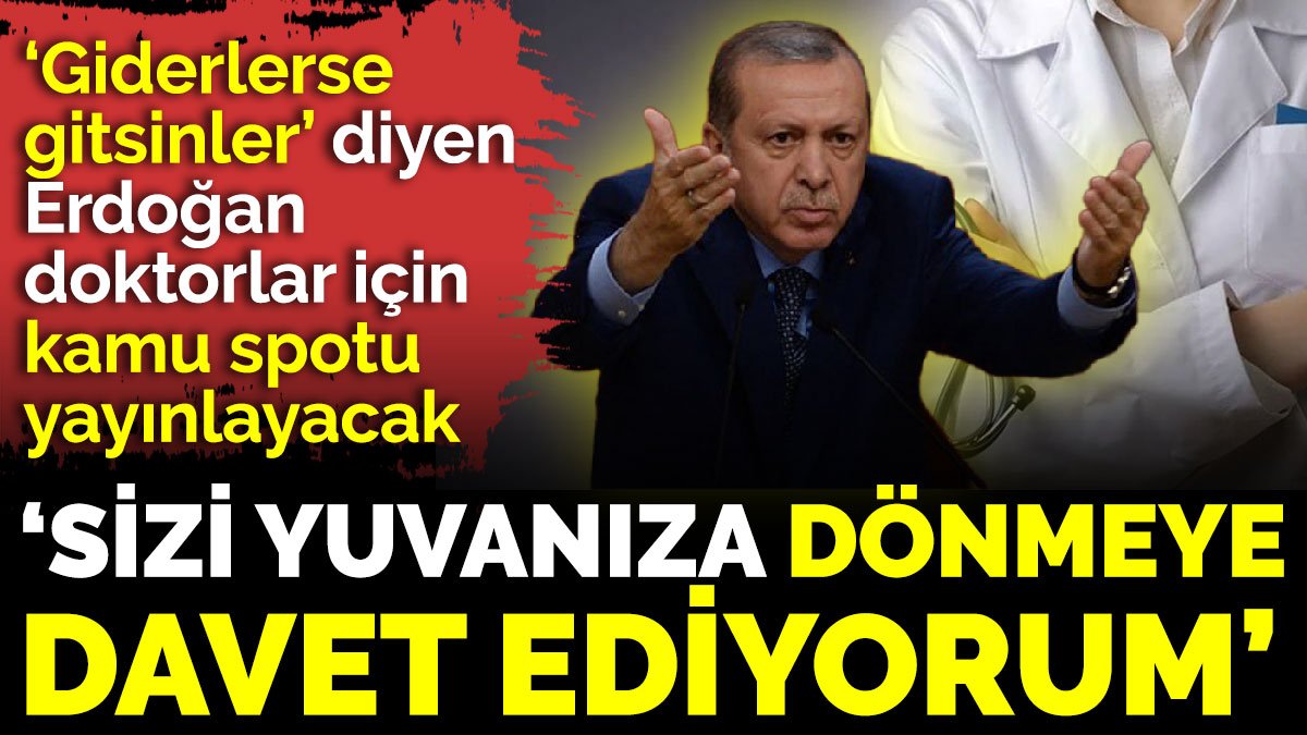‘Giderlerse gitsinler’ diyen Erdoğan doktorlar için kamu spotu yayınlayacak. ‘Sizi yuvanıza dönmeye davet ediyorum’