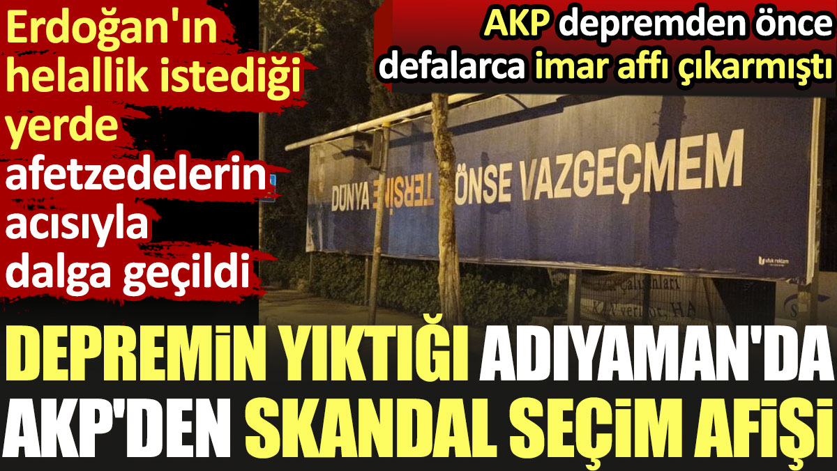 Depremin yıktığı Adıyaman'da AKP'den skandal seçim afişi. Erdoğan'ın helallik istediği yerde afetzedelerle dalga geçildi
