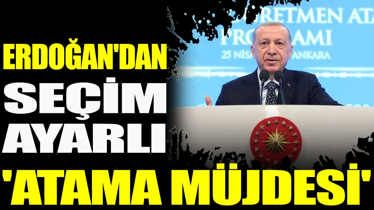 Erdoğan'dan seçim ayarlı 'atama müjdesi'
