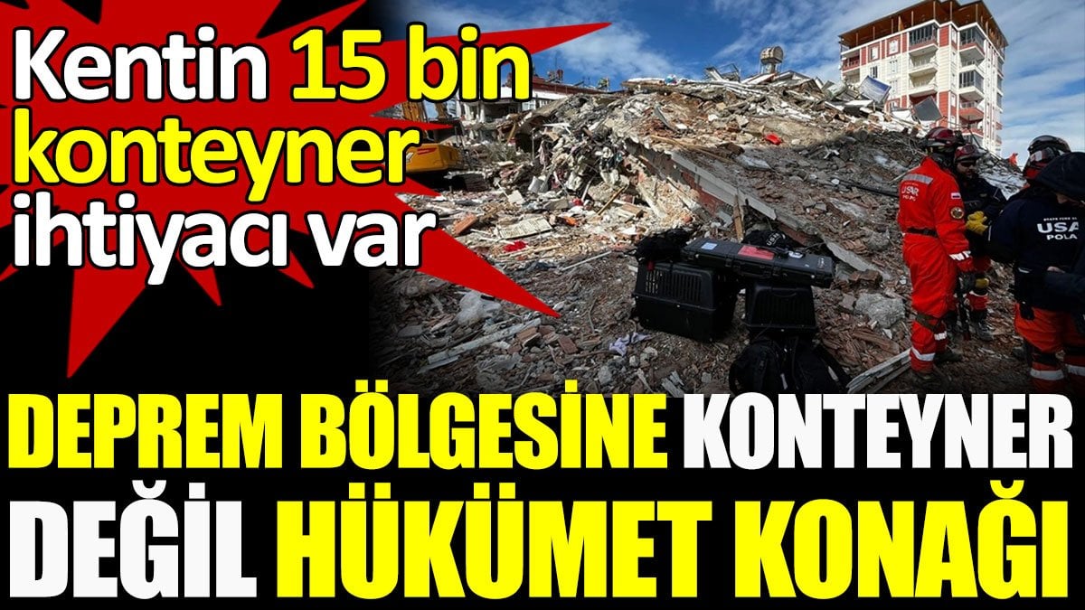 Deprem bölgesine konteyner değil hükümet konağı! Kentin 15 bin konteyner ihtiyacı var