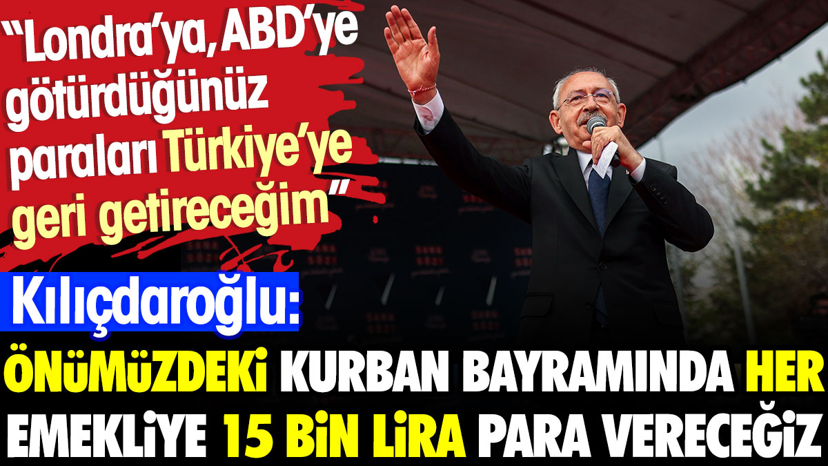 Kılıçdaroğlu: Önümüzdeki Kurban Bayramı’nda her emekliye 15 bin lira para vereceğiz