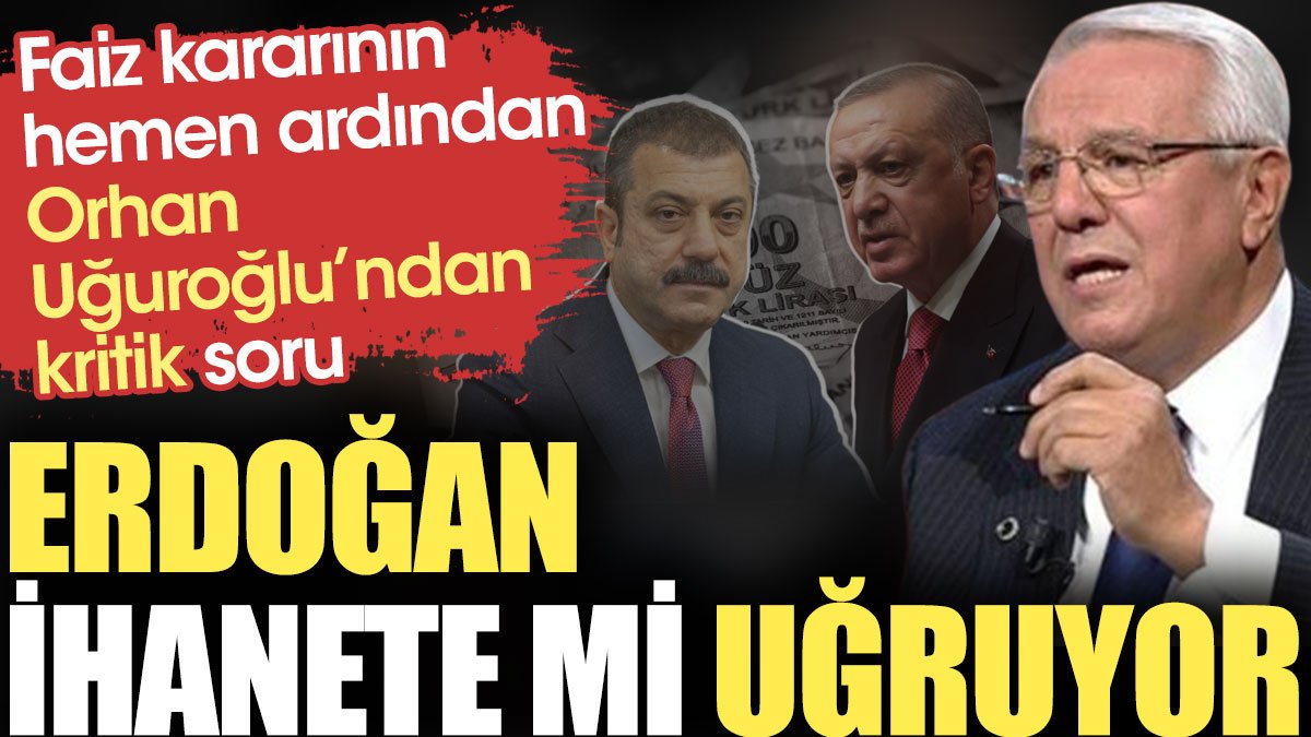 Orhan Uğuroğlu'ndan kritik faiz sorusu: Erdoğan ihanete mi uğruyor