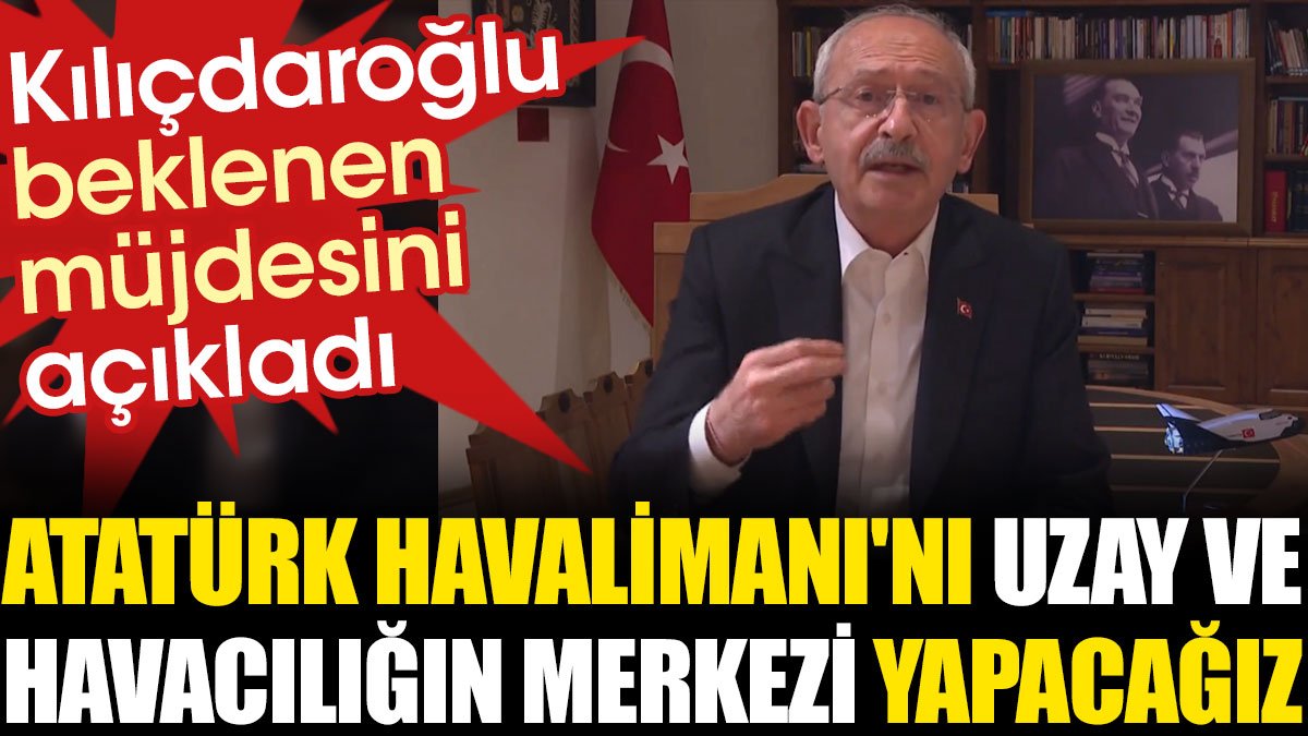 Son Dakika... Kılıçdaroğlu beklenen müjdesini açıkladı: Atatürk Havalimanı'nın uzay ve havacılığın merkezi yapacağız