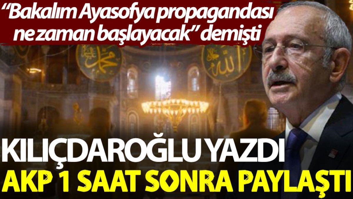 Kılıçdaroğlu yazdı, AKP 1 saat sonra paylaştı. "Bakalım Ayasofya propagandası ne zaman başlayacak” demişti