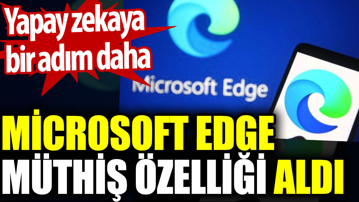Microsoft Edge müthiş özelliği aldı. Yapay zekaya bir adım daha