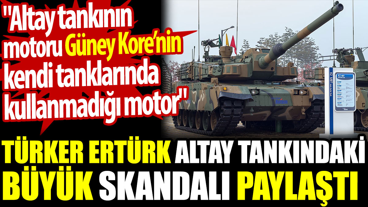 Türker Ertürk Altay tankındaki büyük skandalı paylaştı: Tankın motoru Güney Kore’nin kendi tanklarında kullanmadığı motor
