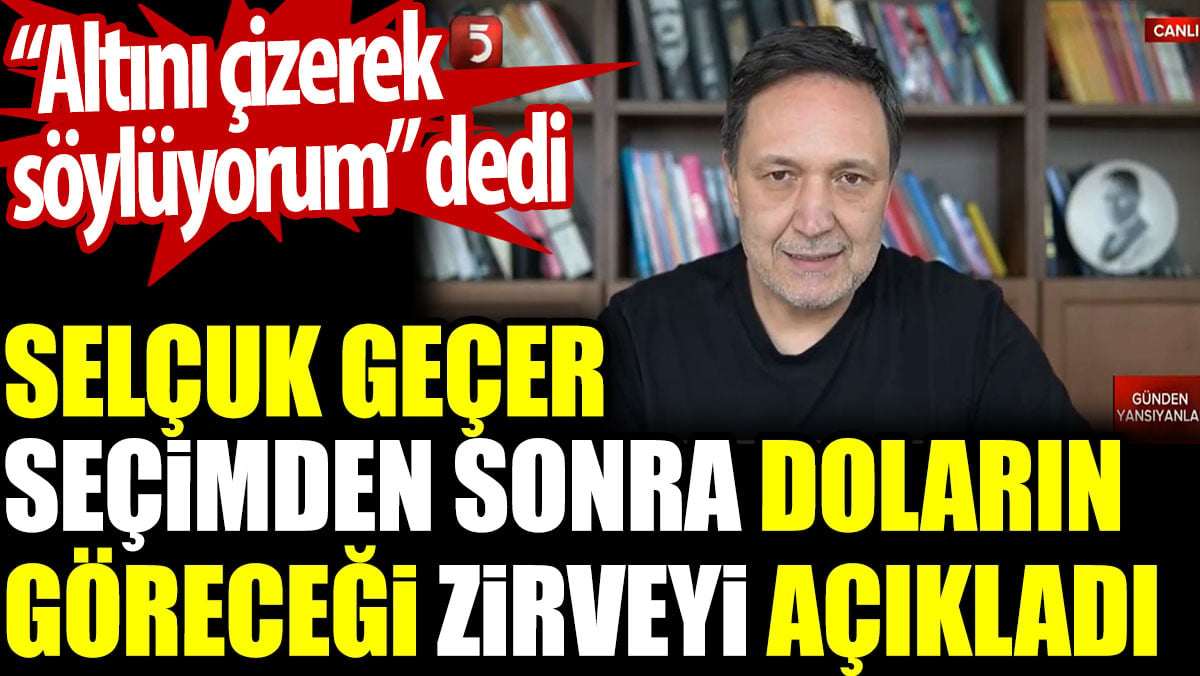 Selçuk Geçer seçimden sonra doların göreceği zirveyi açıkladı