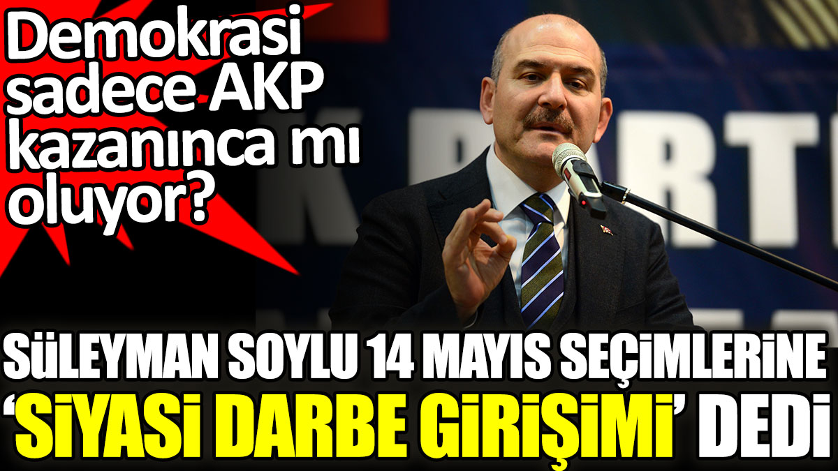 Süleyman Soylu 14 Mayıs seçimlerine ‘siyasi darbe girişimi’ dedi. Demokrasi sadece AKP kazanınca mı oluyor?