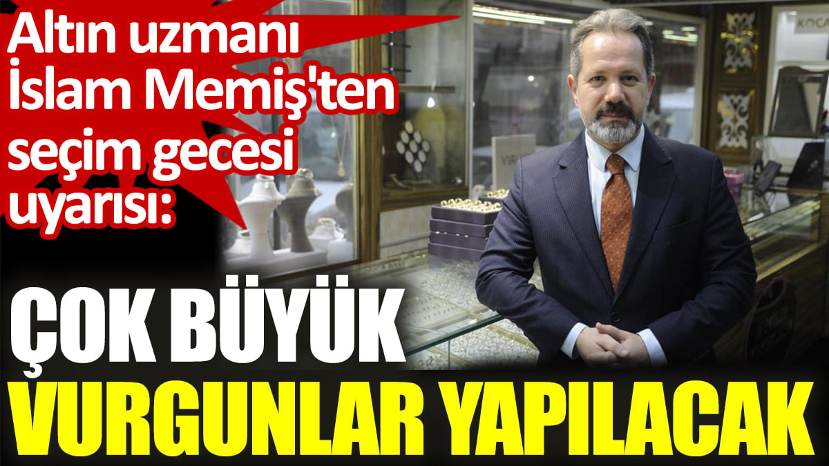 Altın uzmanı İslam Memiş'ten seçim gecesi uyarısı: Çok büyük vurgunlar yapılacak