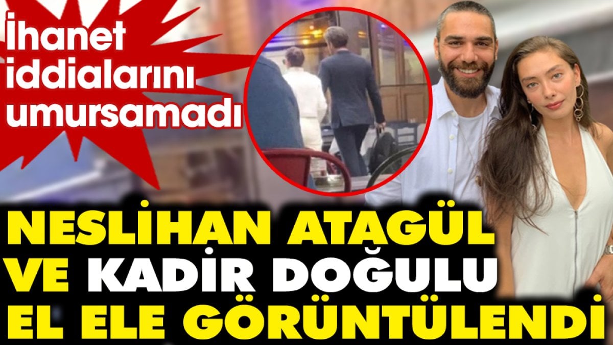 İhanet iddialarını umursamadı! Neslihan Atagül ve Kadir Doğulu el ele görüntülendi