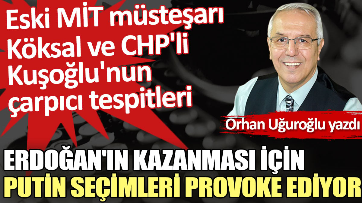 Erdoğan'ın kazanması için  Putin seçimleri provoke ediyor