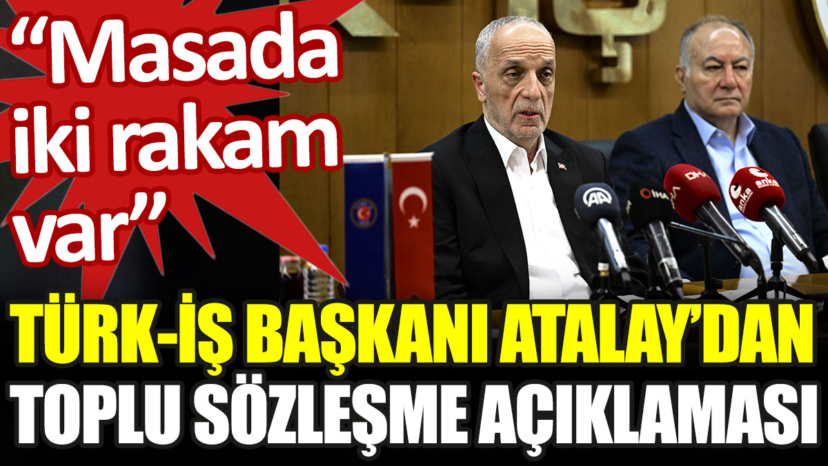 Türk-İş Başkanı Atalay'dan toplu sözleşme açıklaması: Masada iki rakam var