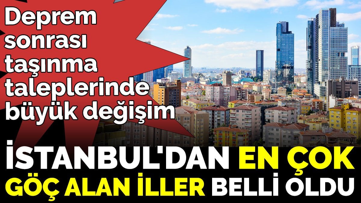 Deprem sonrası taşınma taleplerinde büyük değişim  İstanbul'dan en çok göç alan iller belli oldu