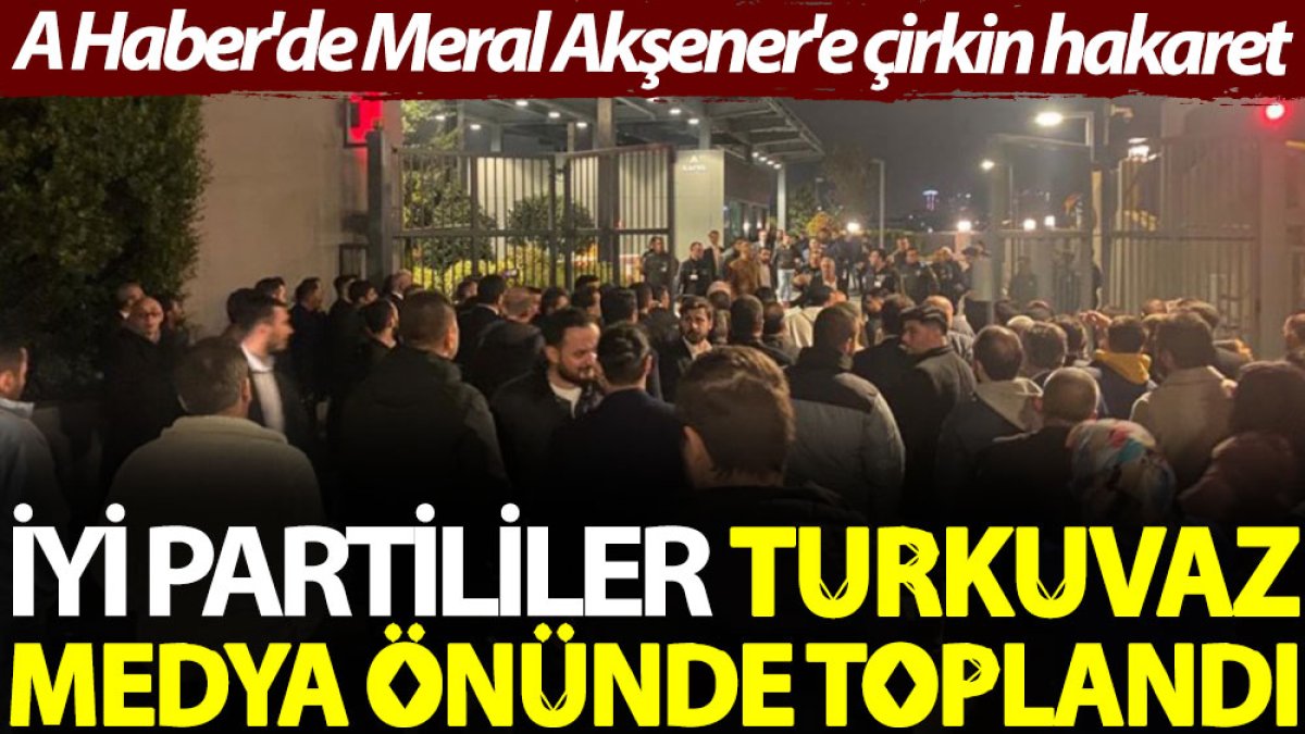 İYİ Partililer, Turkuvaz Medya önünde toplandı. A Haber'de Meral Akşener'e çirkin hakaret