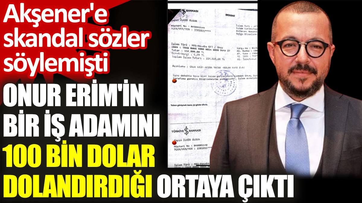 Akşener'e skandal sözler söyleyen Onur Erim'in bir iş adamını 100 bin dolar dolandırdığı ortaya çıktı