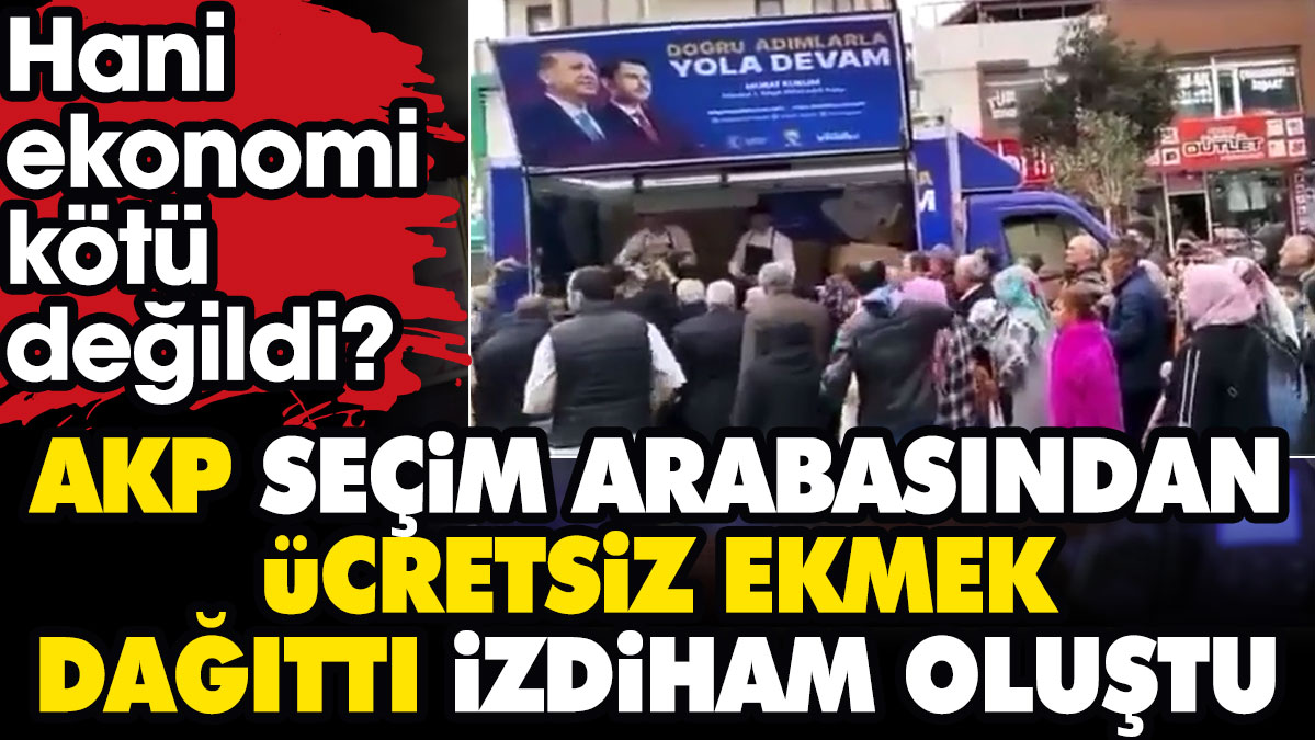 AKP seçim arabasından ücretsiz ekmek dağıttı izdiham oluştu: Hani ekonomi kötü değildi hani Türkiye uçuyordu?