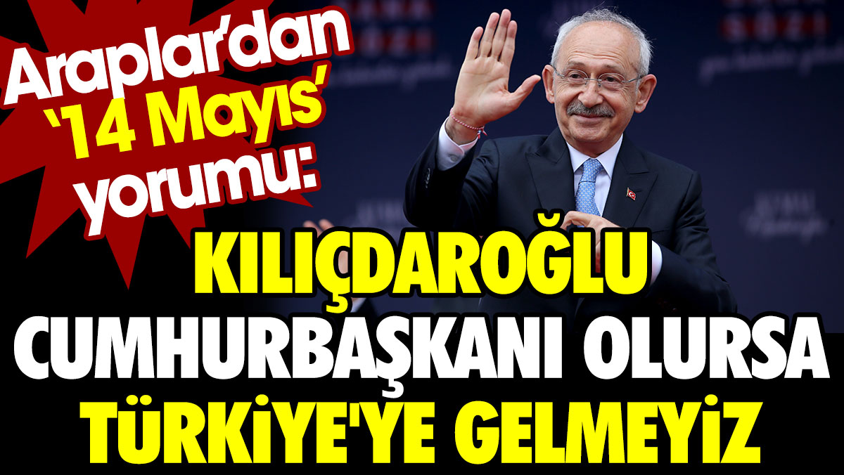 Araplar'dan 14 Mayıs yorumu: Kılıçdaroğlu cumhurbaşkanı olursa Türkiye'ye gelmeyiz