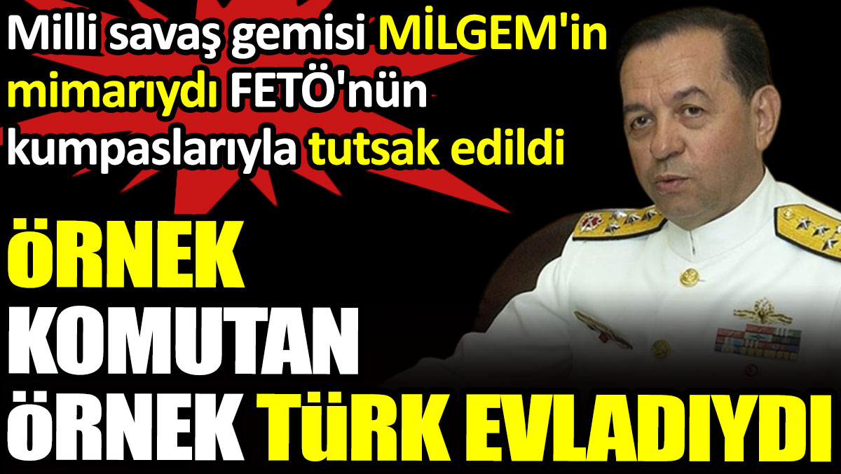 ÖRNEK komutan ÖRNEK Türk evladıydı. Milli savaş gemisi MİLGEM'in mimarıydı FETÖ'nün kumpaslarıyla tutsak edildi