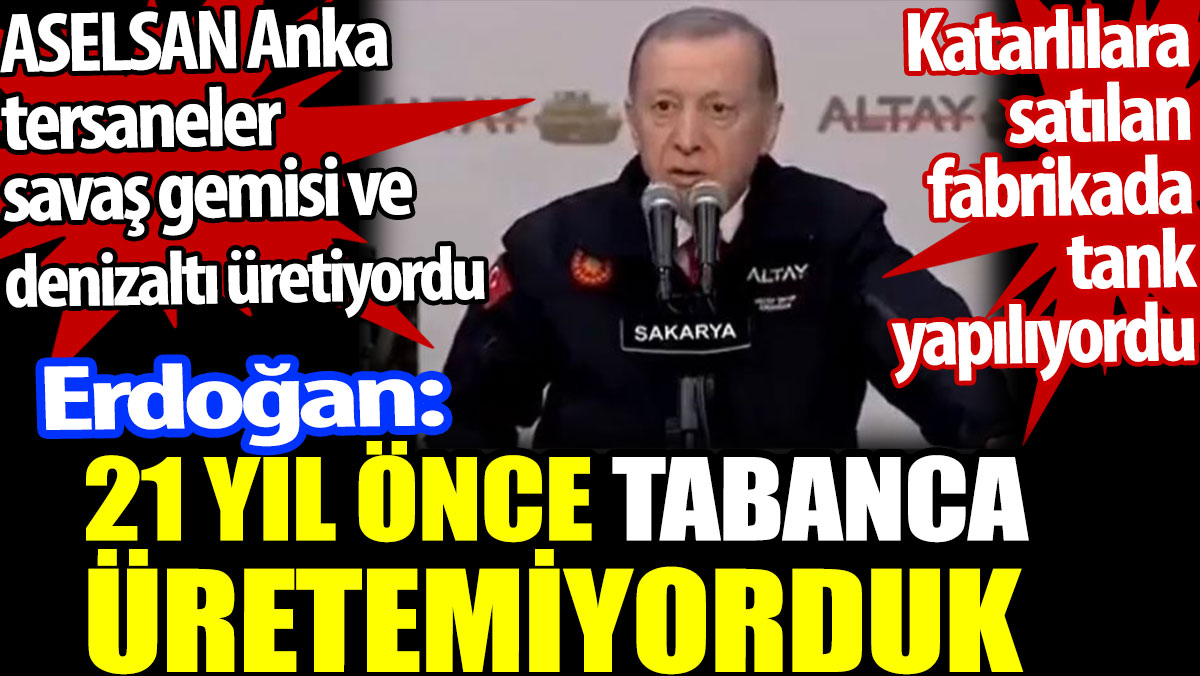 Erdoğan 21 yıl önce tabanca üretemiyorduk dedi ama  ASELSAN Anka tersaneler savaş gemisi ve denizaltı üretiyordu