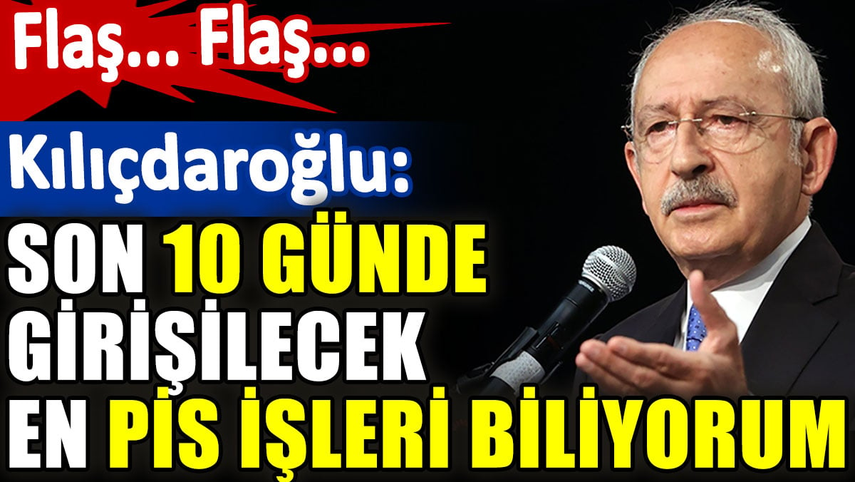 Flaş... Flaş... Kılıçdaroğlu: Son 10 günde girişilecek en pis işleri biliyorum