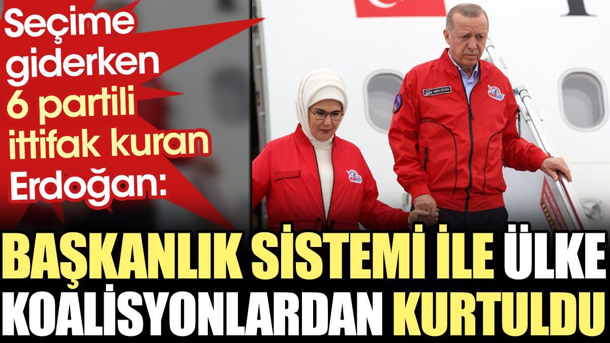 6 partili ittifak kuran Erdoğan: Başkanlık sistemi ile ülke koalisyonlardan kurtuldu