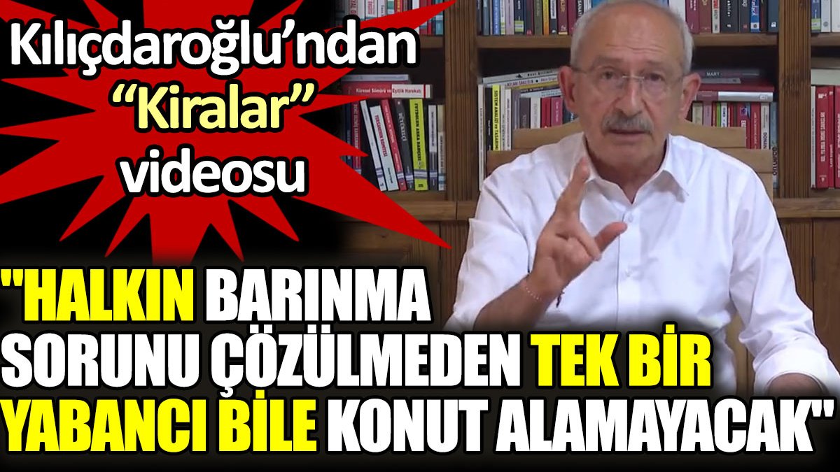 Kılıçdaroğlu'ndan 'kiralar' videosu: Barınma sorunu çözülmeden tek bir yabancı bile konut satın alamayacak