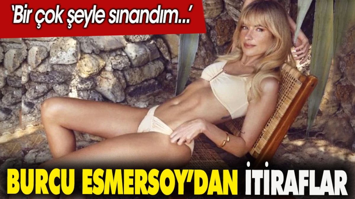 Burcu Esmersoy'dan itiraflar: Bir çok şeyle sınandım