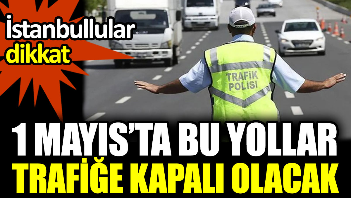 İstanbullular dikkat. 1 Mayıs’ta bu yollar trafiğe kapalı olacak
