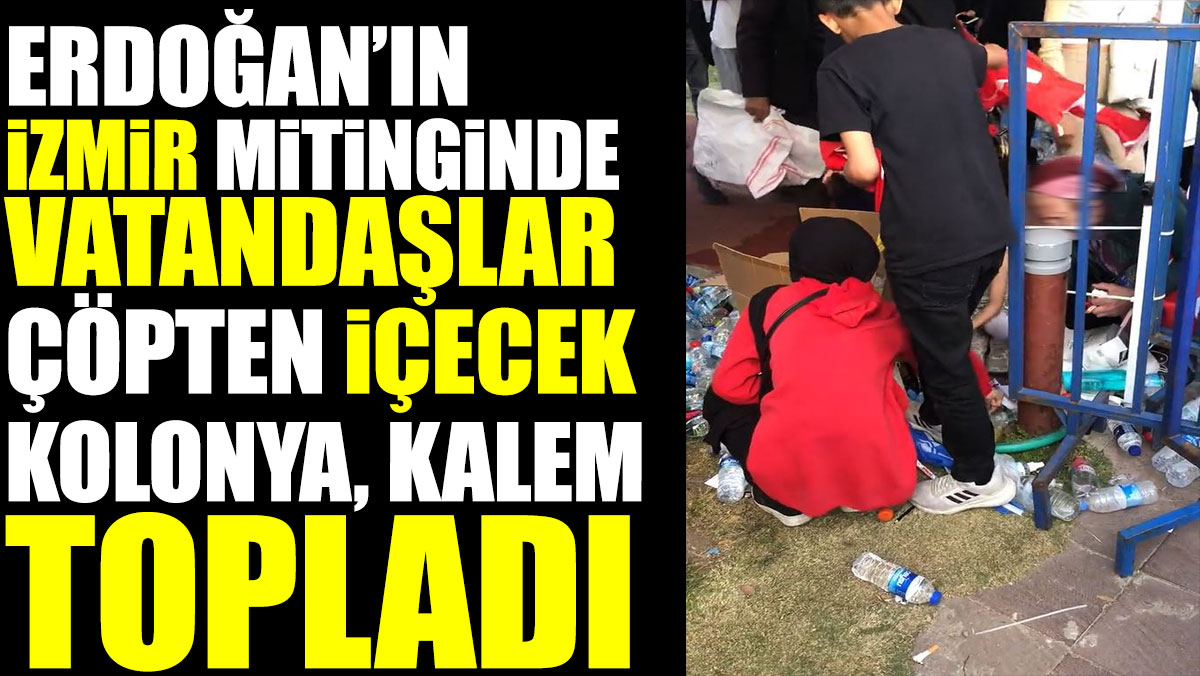 Erdoğan’ın İzmir mitinginde vatandaşlar çöpten meyve suyu kolonya kalem topladı