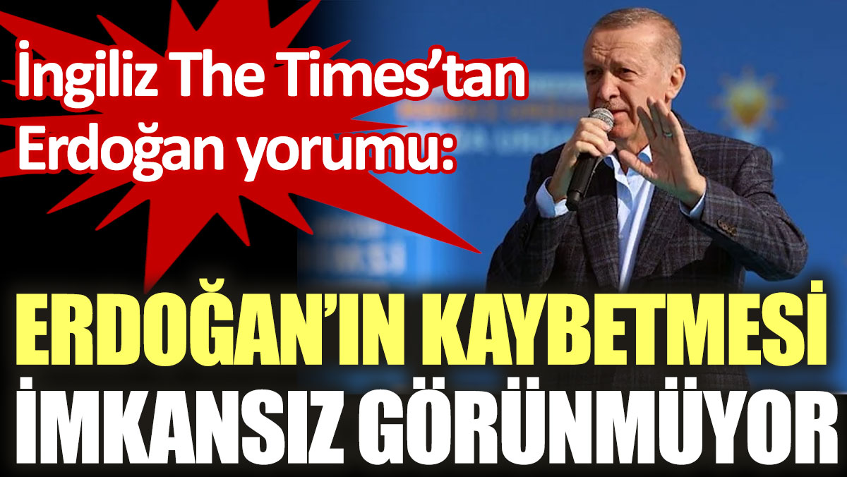 İngiliz The Times’tan Erdoğan yorumu: Kaybetmesi imkansız görünmüyor