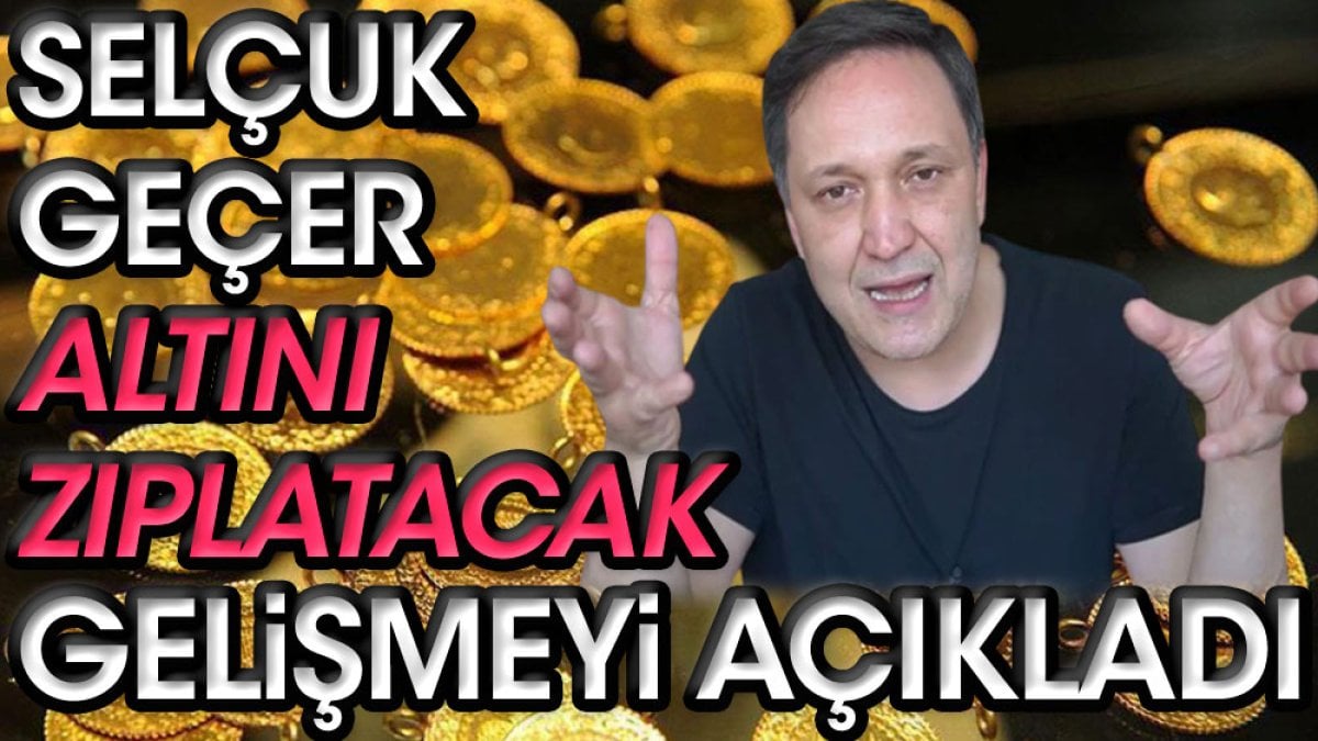 Selçuk Geçer altını zıplatacak gelişmeyi açıkladı