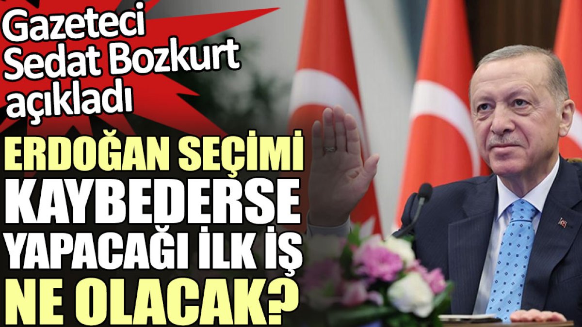 Erdoğan seçimi kaybederse ilk iş ne yapacak gazeteci Sedat Bozkurt açıkladı