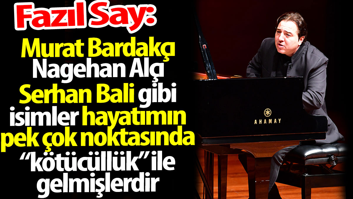 Fazıl Say: Murat Bardakçı, Nagehan Alçı gibi isimler ‘kötücüllük’ ile gelmişlerdir