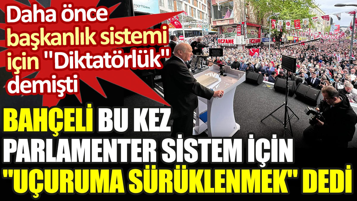 Başkanlık sistemi için diktatörlük diyen Bahçeli bu kez parlamenter sistem için “Uçuruma sürüklenmek” dedi