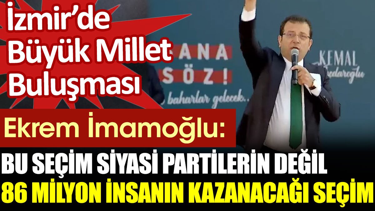 Ekrem İmamoğlu: Bu seçim siyasi partilerin yarışı değil 86 milyon insanın kazanacağı bir seçim