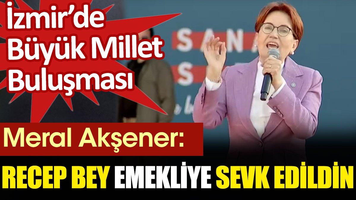 Akşener Erdoğan'a İzmir'den seslendi: Recep Bey emekliye sevk edildin