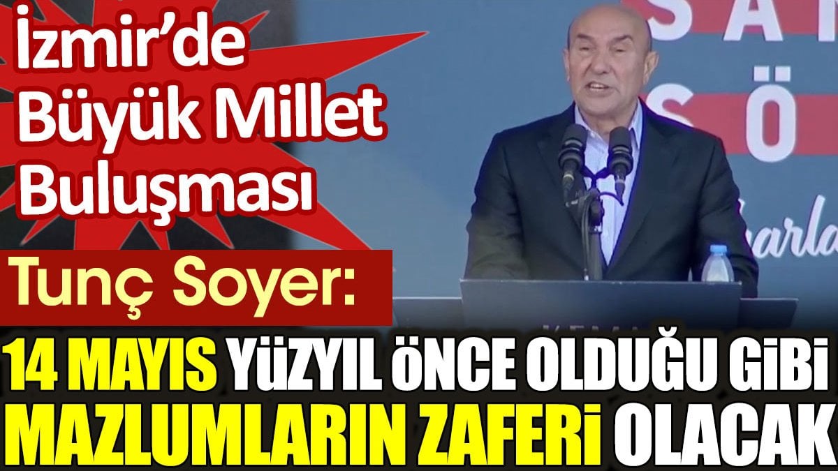 Tunç Soyer: 14 Mayıs tıpkı yüzyıl önce olduğu gibi  mazlumların zaferi olacak