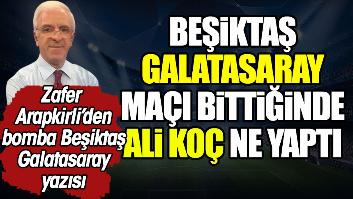 Beşiktaş- Galatasaray maçı bittiğinde Ali Koç ne yaptı? Zafer Arapkirli'den bomba Beşiktaş-Galatasaray yazısı
