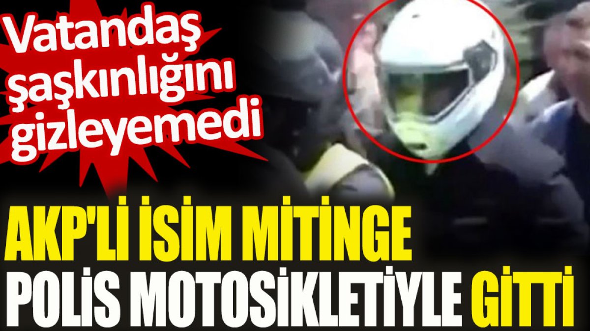 AKP'li isim mitinge polis motosikletiyle gitti. Vatandaş şaşkınlığını gizleyemedi