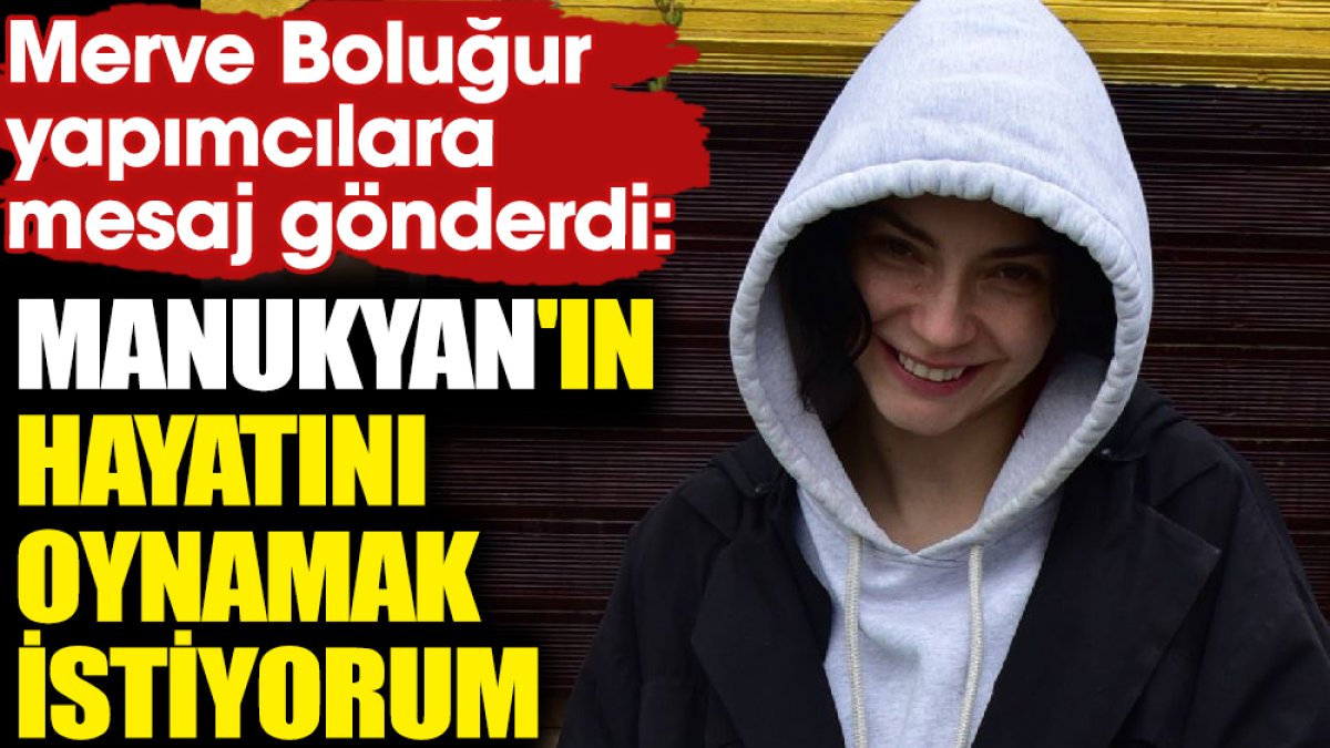 Merve Boluğur yapımcılara mesaj gönderdi! "Manukyan'ın hayatını oynamak istiyorum"