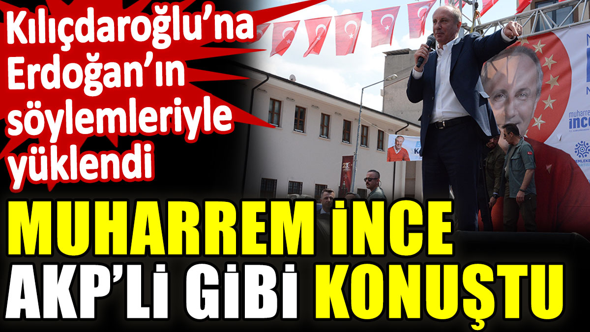 Muharrem İnce AKP’li gibi konuştu. Kılıçdaroğlu’na Erdoğan’ın söylemleriyle yüklendi